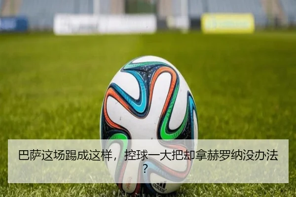 巴萨这场踢成这样，控球一大把却拿赫罗纳没办法？