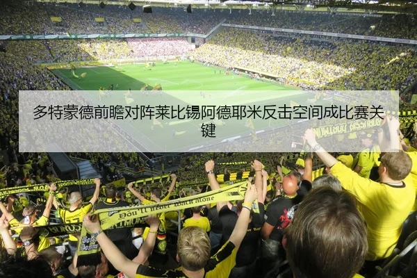 多特蒙德前瞻对阵莱比锡阿德耶米反击空间成比赛关键
