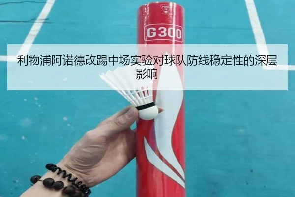 利物浦阿诺德改踢中场实验对球队防线稳定性的深层影响
