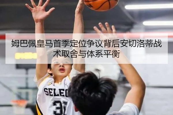 姆巴佩皇马首季定位争议背后安切洛蒂战术取舍与体系平衡