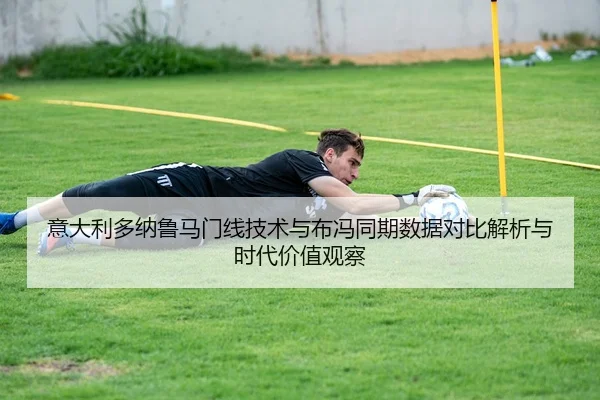 意大利多纳鲁马门线技术与布冯同期数据对比解析与时代价值观察