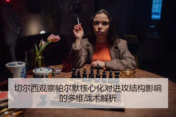 切尔西观察帕尔默核心化对进攻结构影响的多维战术解析