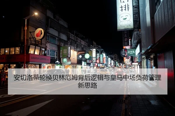 安切洛蒂轮换贝林厄姆背后逻辑与皇马中场负荷管理新思路