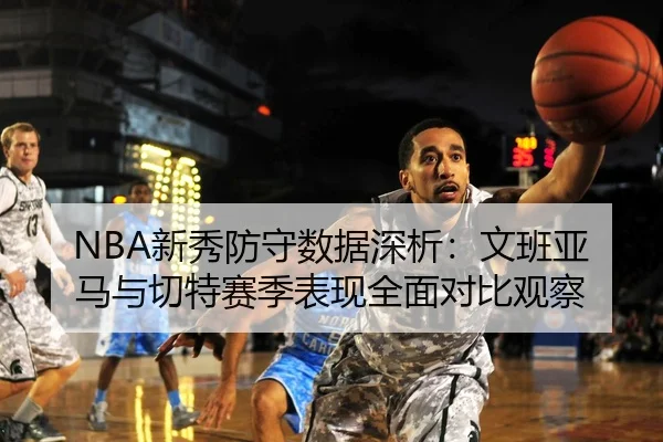 NBA新秀防守数据深析：文班亚马与切特赛季表现全面对比观察