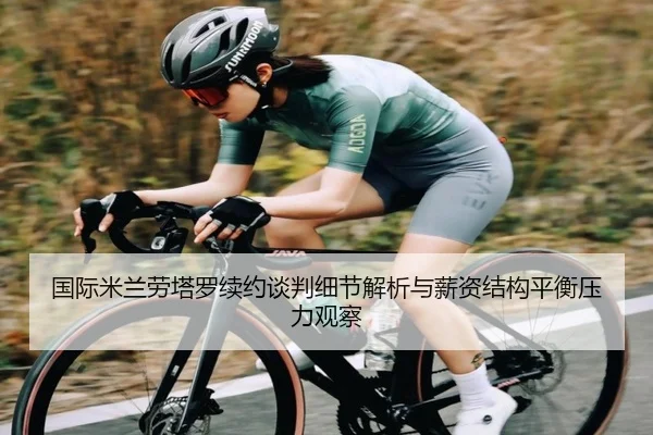 国际米兰劳塔罗续约谈判细节解析与薪资结构平衡压力观察