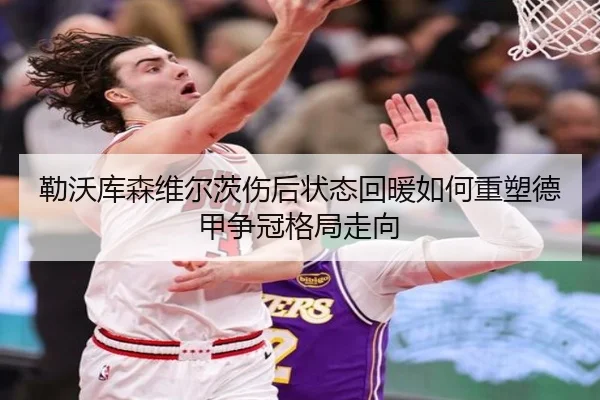 勒沃库森维尔茨伤后状态回暖如何重塑德甲争冠格局走向