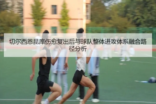 切尔西恩昆库伤愈复出后与球队整体进攻体系融合路径分析