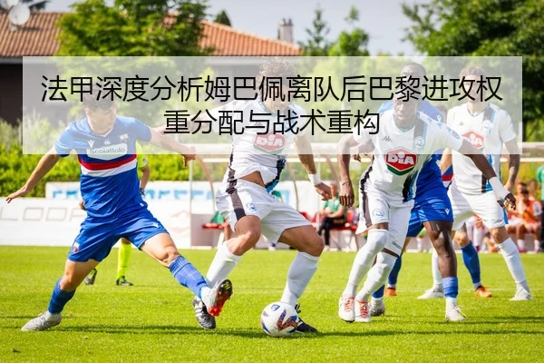 法甲深度分析姆巴佩离队后巴黎进攻权重分配与战术重构
