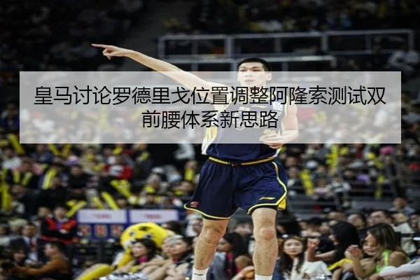 皇马讨论罗德里戈位置调整阿隆索测试双前腰体系新思路